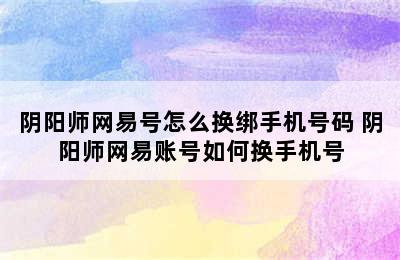 阴阳师网易号怎么换绑手机号码 阴阳师网易账号如何换手机号